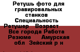 Ретушь фото для гравировальных станков › Специальность ­ Ретушер › Возраст ­ 40 - Все города Работа » Резюме   . Амурская обл.,Зейский р-н